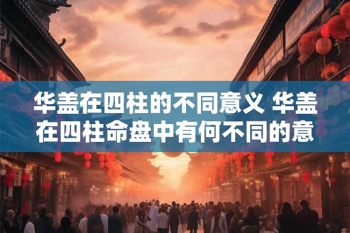 华盖在四柱的不同意义 华盖在四柱命盘中有何不同的意义 华盖在四柱的不同意义 华盖在四柱命盘中有何不同的意义