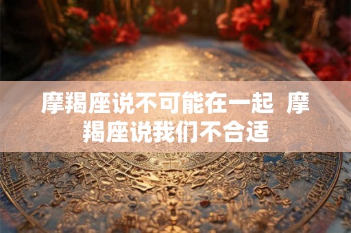 摩羯座说不可能在一起  摩羯座说我们不合适