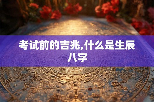 考试前的吉兆,什么是生辰八字 考试前的吉兆,什么是生辰八字