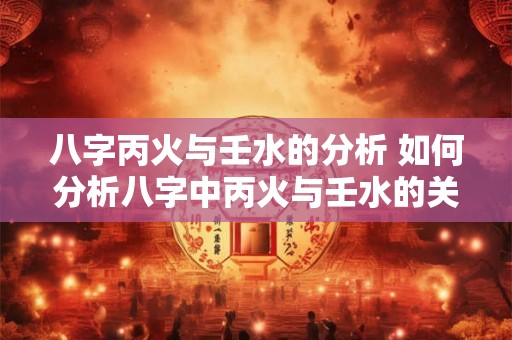 八字丙火与壬水的分析 如何分析八字中丙火与壬水的关系
