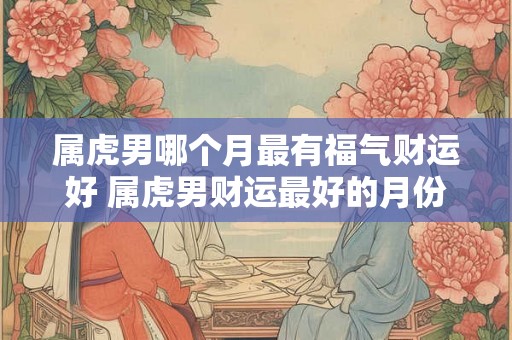 属虎男哪个月最有福气财运好 属虎男财运最好的月份是哪个