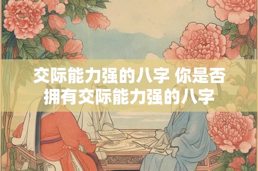 交际能力强的八字 你是否拥有交际能力强的八字