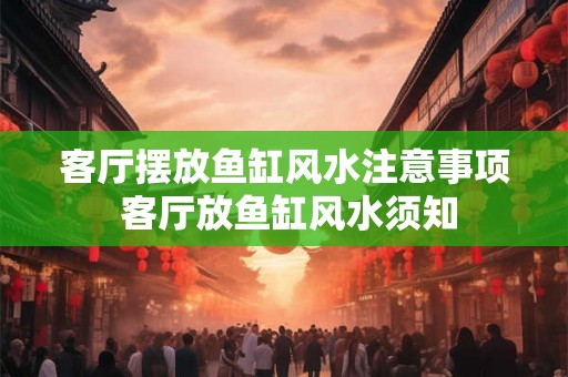 客厅摆放鱼缸风水注意事项 客厅放鱼缸风水须知 客厅摆放鱼缸风水注意事项 客厅放鱼缸风水须知
