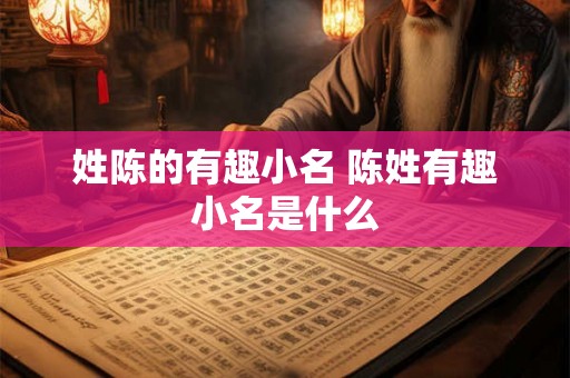 姓陈的有趣小名 陈姓有趣小名是什么 姓陈的有趣小名 陈姓有趣小名是什么