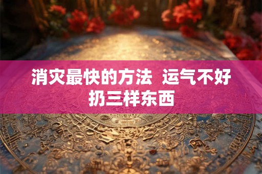 消灾最快的方法  运气不好扔三样东西