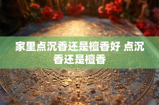 家里点沉香还是檀香好 点沉香还是檀香