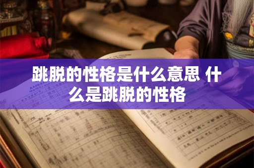 跳脱的性格是什么意思 什么是跳脱的性格 跳脱的性格是什么意思 什么是跳脱的性格