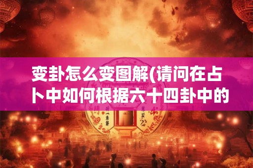 变卦怎么变图解(请问在占卜中如何根据六十四卦中的变卦来解读卦象有相关的图解吗)