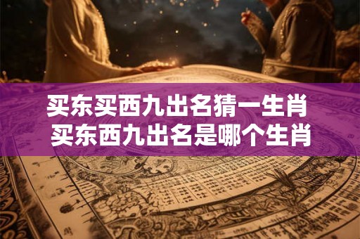 买东买西九出名猜一生肖 买东西九出名是哪个生肖 买东买西九出名猜一生肖 买东西九出名是哪个生肖