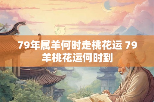 79年属羊何时走桃花运 79羊桃花运何时到