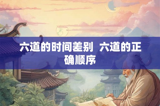 六道的时间差别  六道的正确顺序