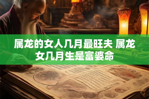 属龙的女人几月最旺夫 属龙女几月生是富婆命
