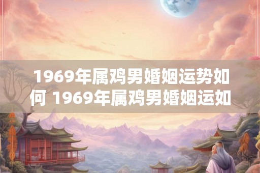1969年属鸡男婚姻运势如何 1969年属鸡男婚姻运如何