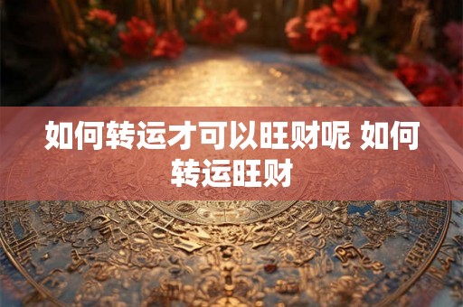 如何转运才可以旺财呢 如何转运旺财 如何转运才可以旺财呢 如何转运旺财