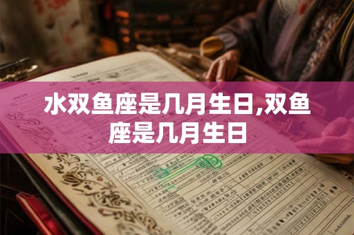 水双鱼座是几月生日,双鱼座是几月生日