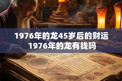1976年的龙45岁后的财运 1976年的龙有钱吗