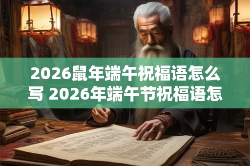 2026鼠年端午祝福语怎么写 2026年端午节祝福语怎么写