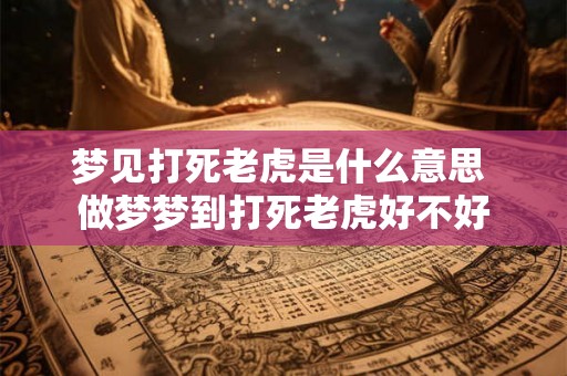 梦见打死老虎是什么意思 做梦梦到打死老虎好不好 梦见打死老虎是什么意思 做梦梦到打死老虎好不好
