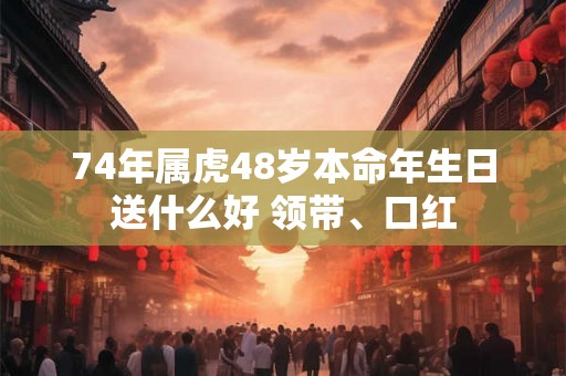 74年属虎48岁本命年生日送什么好 领带、口红