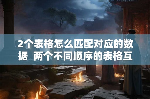 2个表格怎么匹配对应的数据 两个不同顺序的表格互相匹配 2个表格怎么匹配对应的数据 两个不同顺序的表格互相匹配