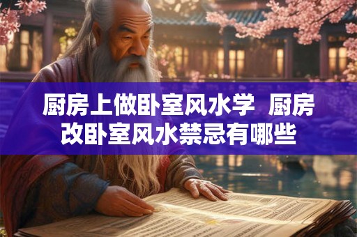 厨房上做卧室风水学  厨房改卧室风水禁忌有哪些