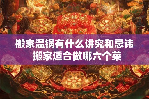 搬家温锅有什么讲究和忌讳  搬家适合做哪六个菜