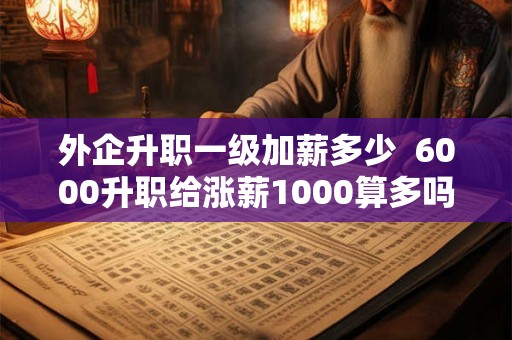外企升职一级加薪多少  6000升职给涨薪1000算多吗