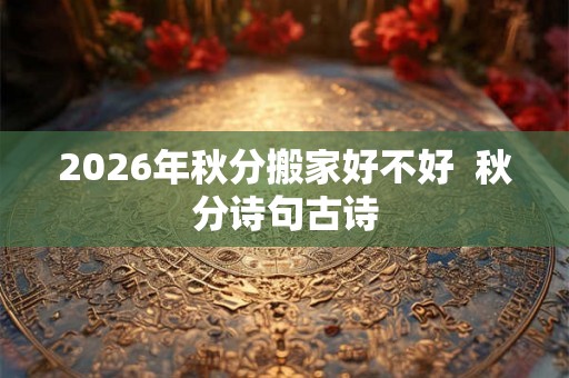2026年秋分搬家好不好  秋分诗句古诗