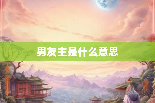 男友主是什么意思 男友主是什么意思