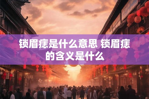 锁眉痣是什么意思 锁眉痣的含义是什么