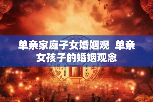单亲家庭子女婚姻观  单亲女孩子的婚姻观念