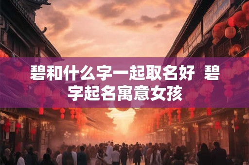 碧和什么字一起取名好  碧字起名寓意女孩