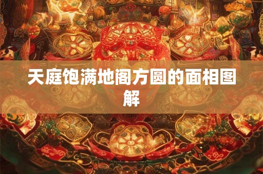 天庭饱满地阁方圆的面相图解