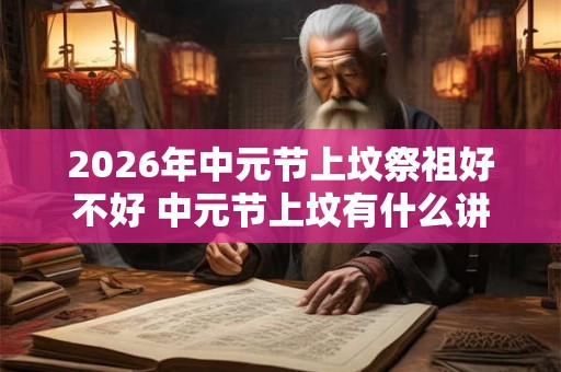 2026年中元节上坟祭祖好不好 中元节上坟有什么讲究