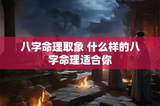 八字命理取象 什么样的八字命理适合你