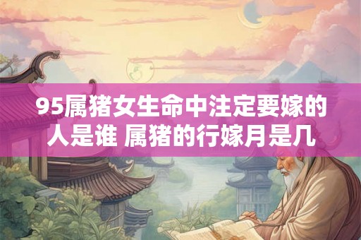 95属猪女生命中注定要嫁的人是谁 属猪的行嫁月是几月