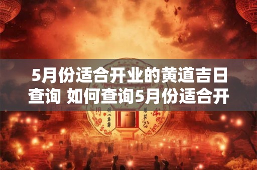 5月份适合开业的黄道吉日查询 如何查询5月份适合开业的黄道吉日