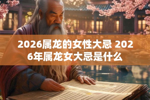 2026属龙的女性大忌 2026年属龙女大忌是什么