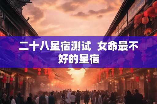二十八星宿测试 女命最不好的星宿 二十八星宿测试 女命最不好的星宿