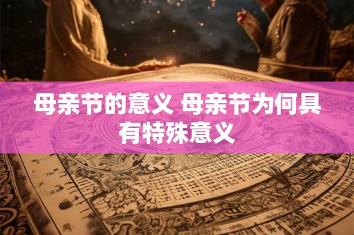 母亲节的意义 母亲节为何具有特殊意义 母亲节的意义 母亲节为何具有特殊意义