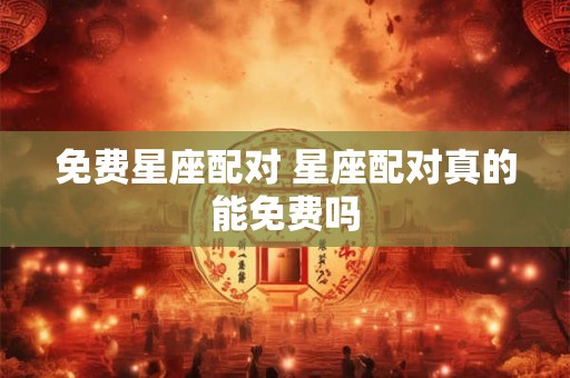 免费星座配对 星座配对真的能免费吗