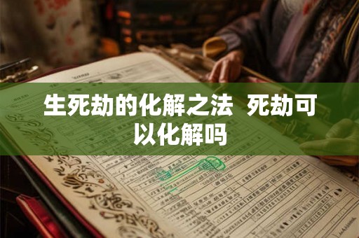 生死劫的化解之法 死劫可以化解吗 生死劫的化解之法 死劫可以化解吗