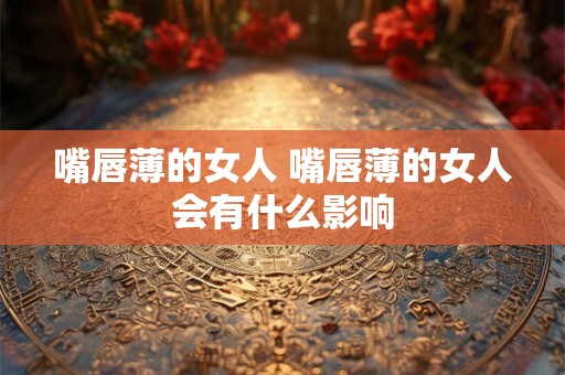 嘴唇薄的女人 嘴唇薄的女人会有什么影响 嘴唇薄的女人 嘴唇薄的女人会有什么影响