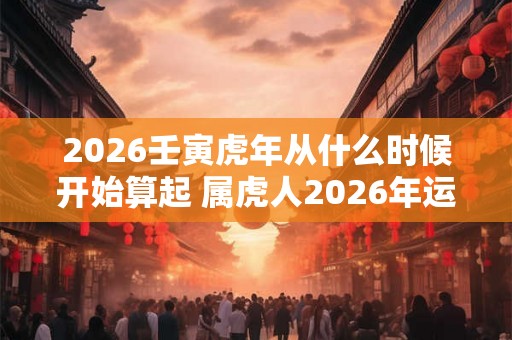 2026壬寅虎年从什么时候开始算起 属虎人2026年运势如何