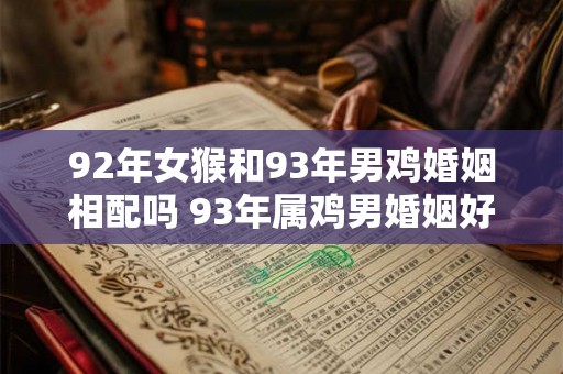 92年女猴和93年男鸡婚姻相配吗 93年属鸡男婚姻好不好