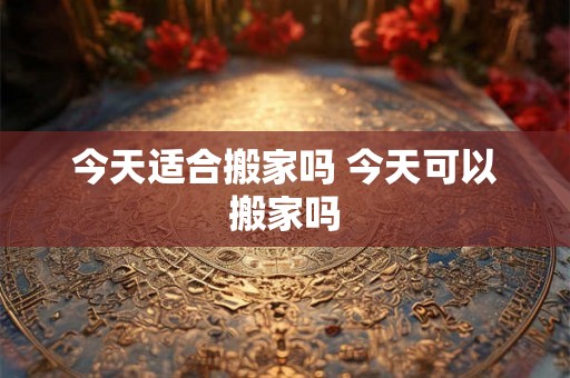 今天适合搬家吗 今天可以搬家吗