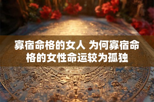 寡宿命格的女人 为何寡宿命格的女性命运较为孤独