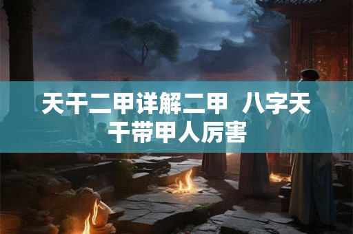 天干二甲详解二甲  八字天干带甲人厉害
