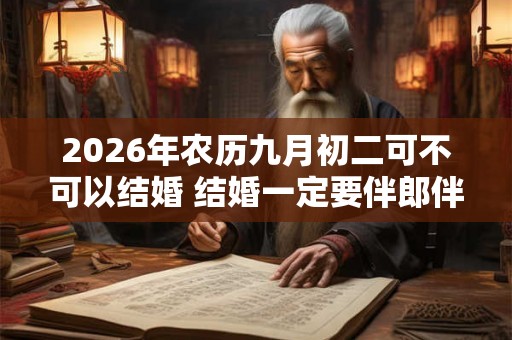 2026年农历九月初二可不可以结婚 结婚一定要伴郎伴娘吗