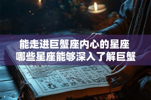 能走进巨蟹座内心的星座 哪些星座能够深入了解巨蟹座内心 能走进巨蟹座内心的星座 哪些星座能够深入了解巨蟹座内心